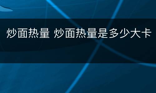 炒面热量 炒面热量是多少大卡