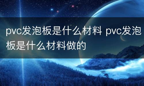 pvc发泡板是什么材料 pvc发泡板是什么材料做的