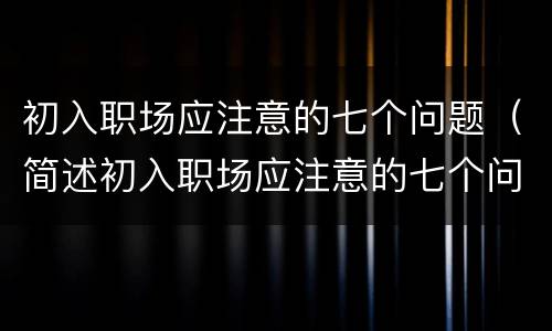 初入职场应注意的七个问题（简述初入职场应注意的七个问题）