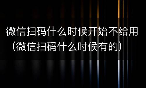 微信扫码什么时候开始不给用（微信扫码什么时候有的）