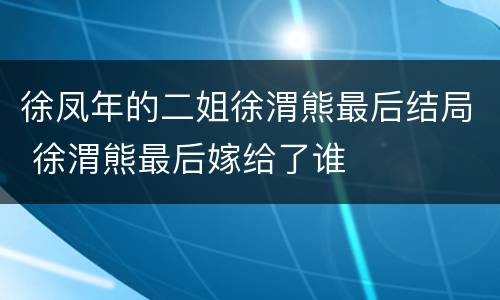 徐凤年的二姐徐渭熊最后结局 徐渭熊最后嫁给了谁