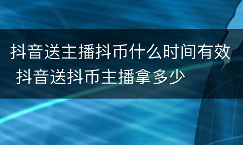 抖音送主播抖币什么时间有效 抖音送抖币主播拿多少