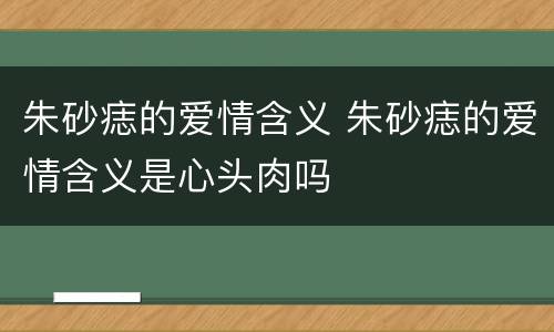 朱砂痣的爱情含义 朱砂痣的爱情含义是心头肉吗