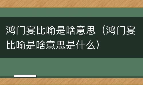 鸿门宴比喻是啥意思（鸿门宴比喻是啥意思是什么）