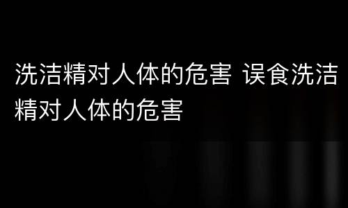 洗洁精对人体的危害 误食洗洁精对人体的危害