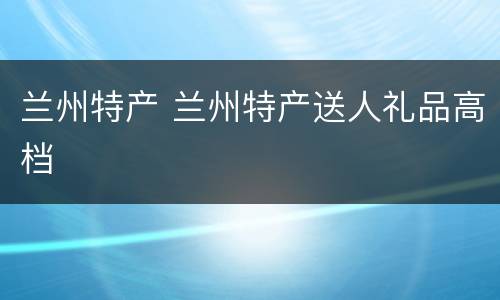 兰州特产 兰州特产送人礼品高档