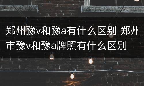 郑州豫v和豫a有什么区别 郑州市豫v和豫a牌照有什么区别