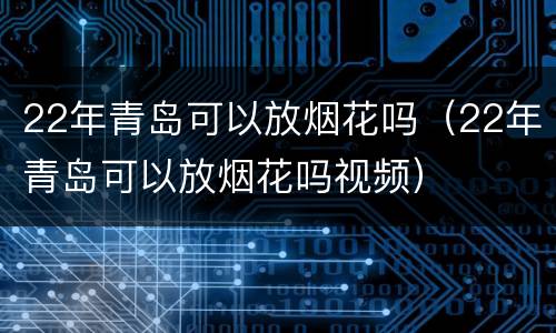 22年青岛可以放烟花吗（22年青岛可以放烟花吗视频）