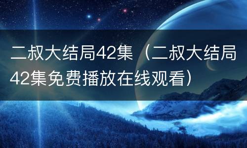 二叔大结局42集（二叔大结局42集免费播放在线观看）