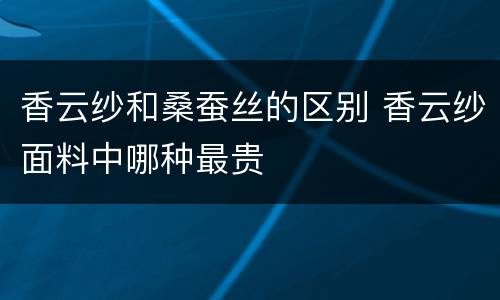 香云纱和桑蚕丝的区别 香云纱面料中哪种最贵