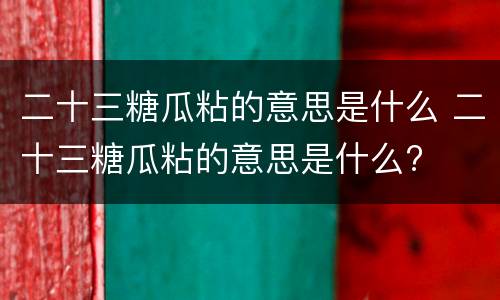 二十三糖瓜粘的意思是什么 二十三糖瓜粘的意思是什么?