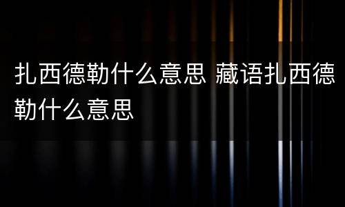 扎西德勒什么意思 藏语扎西德勒什么意思