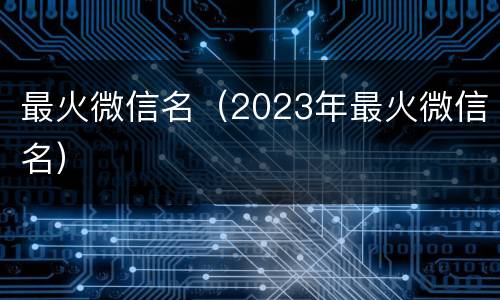 最火微信名（2023年最火微信名）