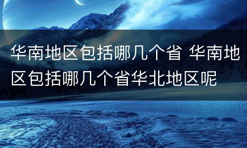 华南地区包括哪几个省 华南地区包括哪几个省华北地区呢