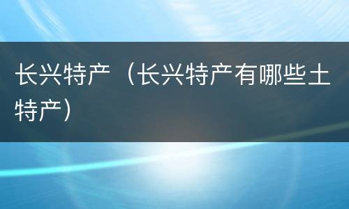 长兴特产（长兴特产有哪些土特产）