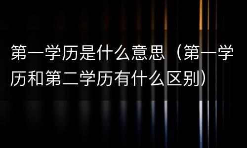 第一学历是什么意思（第一学历和第二学历有什么区别）