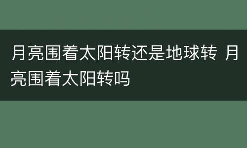 月亮围着太阳转还是地球转 月亮围着太阳转吗