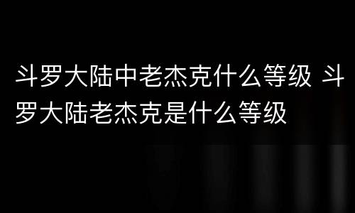 斗罗大陆中老杰克什么等级 斗罗大陆老杰克是什么等级