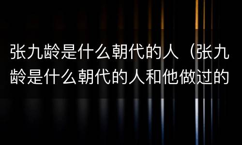 张九龄是什么朝代的人（张九龄是什么朝代的人和他做过的事）