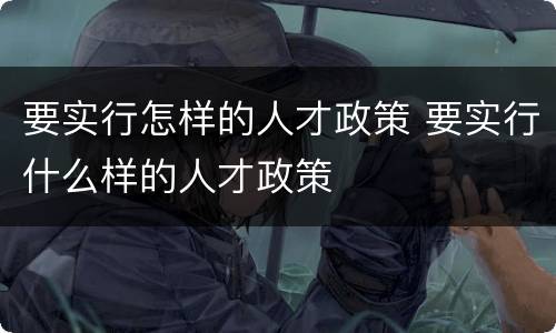 要实行怎样的人才政策 要实行什么样的人才政策