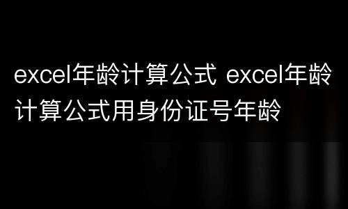 excel年龄计算公式 excel年龄计算公式用身份证号年龄