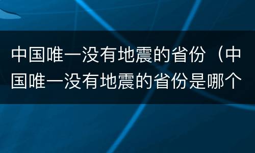 中国唯一没有地震的省份（中国唯一没有地震的省份是哪个）