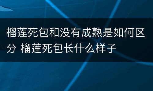 榴莲死包和没有成熟是如何区分 榴莲死包长什么样子