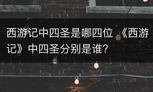 西游记中四圣是哪四位 《西游记》中四圣分别是谁?