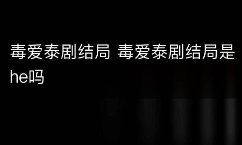 毒爱泰剧结局 毒爱泰剧结局是he吗