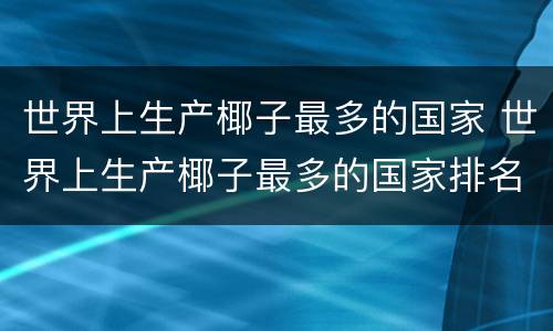 世界上生产椰子最多的国家 世界上生产椰子最多的国家排名