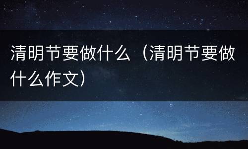 清明节要做什么（清明节要做什么作文）