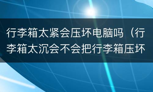 行李箱太紧会压坏电脑吗（行李箱太沉会不会把行李箱压坏）