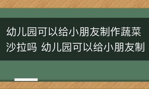 幼儿园可以给小朋友制作蔬菜沙拉吗 幼儿园可以给小朋友制作蔬菜沙拉吗英语