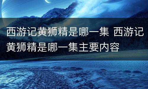 西游记黄狮精是哪一集 西游记黄狮精是哪一集主要内容