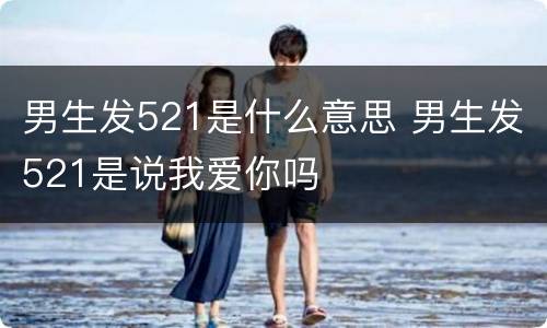 男生发521是什么意思 男生发521是说我爱你吗