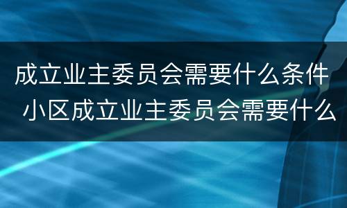 成立业主委员会需要什么条件 小区成立业主委员会需要什么条件