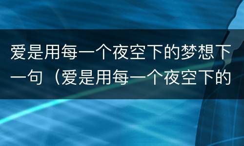 爱是用每一个夜空下的梦想下一句（爱是用每一个夜空下的梦想下一句）