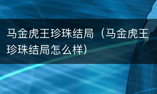 马金虎王珍珠结局（马金虎王珍珠结局怎么样）