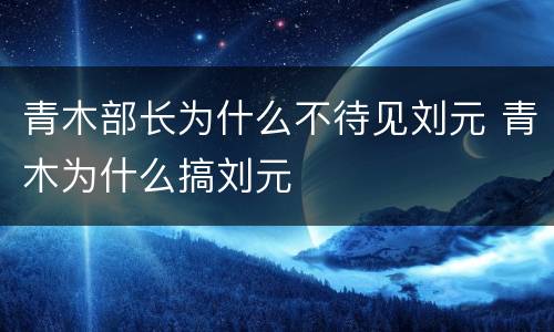 青木部长为什么不待见刘元 青木为什么搞刘元