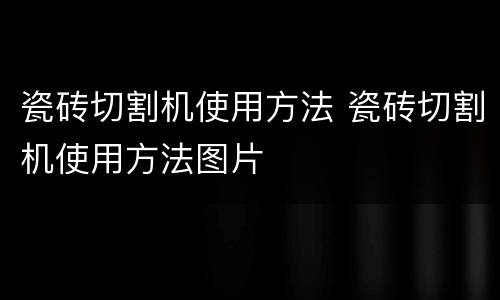 瓷砖切割机使用方法 瓷砖切割机使用方法图片