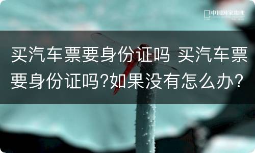 买汽车票要身份证吗 买汽车票要身份证吗?如果没有怎么办?