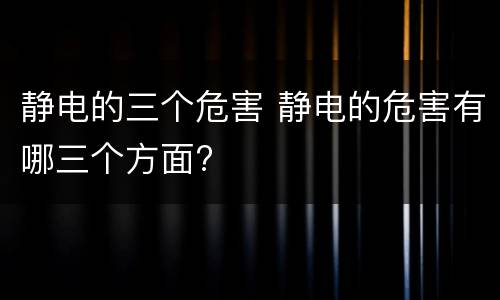 静电的三个危害 静电的危害有哪三个方面?