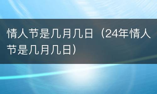 情人节是几月几日（24年情人节是几月几日）