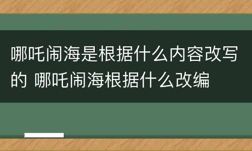 哪吒闹海是根据什么内容改写的 哪吒闹海根据什么改编