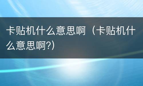 卡贴机什么意思啊（卡贴机什么意思啊?）