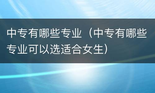 中专有哪些专业（中专有哪些专业可以选适合女生）