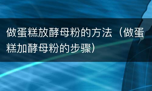 做蛋糕放酵母粉的方法（做蛋糕加酵母粉的步骤）