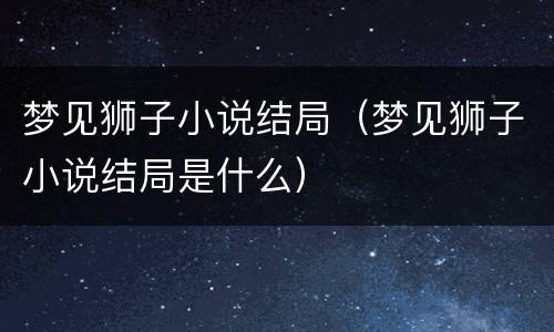 梦见狮子小说结局（梦见狮子小说结局是什么）