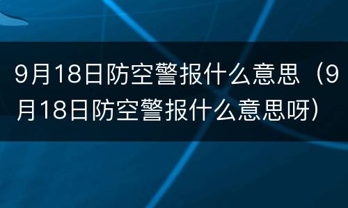 9月18日防空警报什么意思（9月18日防空警报什么意思呀）