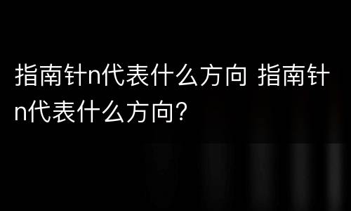 指南针n代表什么方向 指南针n代表什么方向?